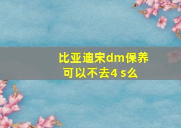 比亚迪宋dm保养可以不去4 s么